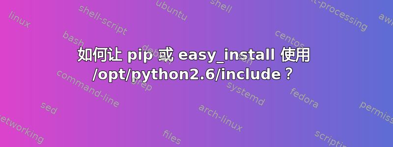 如何让 pip 或 easy_install 使用 /opt/python2.6/include？