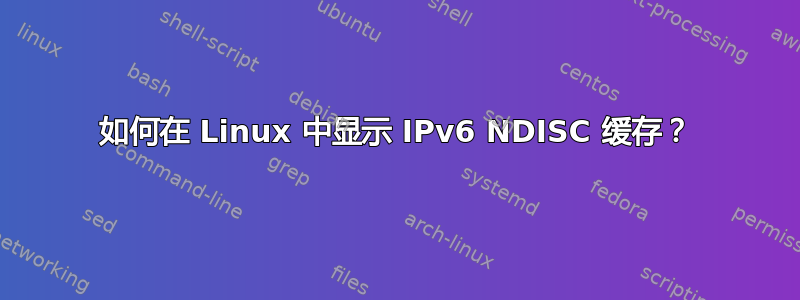 如何在 Linux 中显示 IPv6 NDISC 缓存？