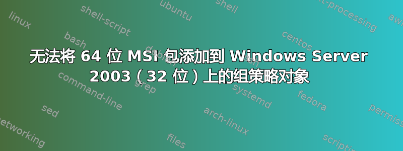 无法将 64 位 MSI 包添加到 Windows Server 2003（32 位）上的组策略对象