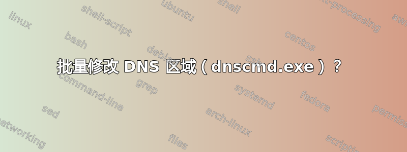 批量修改 DNS 区域（dnscmd.exe）？