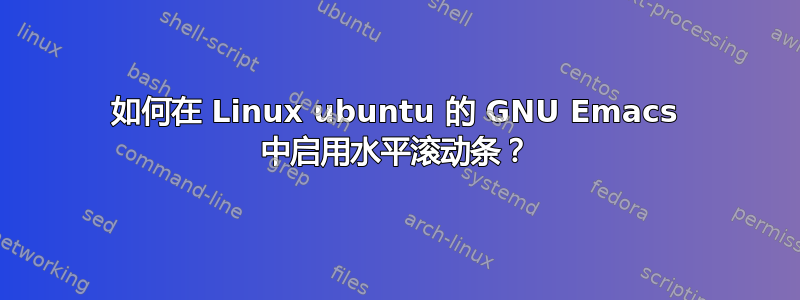 如何在 Linux ubuntu 的 GNU Emacs 中启用水平滚动条？