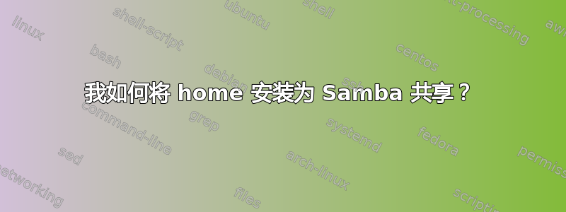 我如何将 home 安装为 Samba 共享？