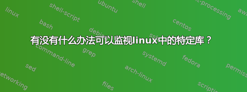 有没有什么办法可以监视linux中的特定库？