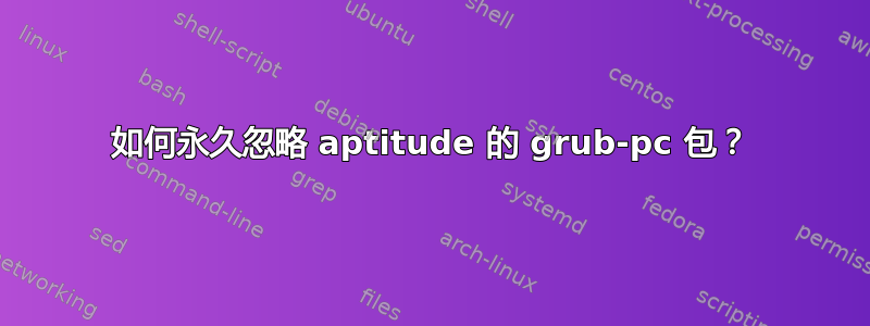 如何永久忽略 aptitude 的 grub-pc 包？