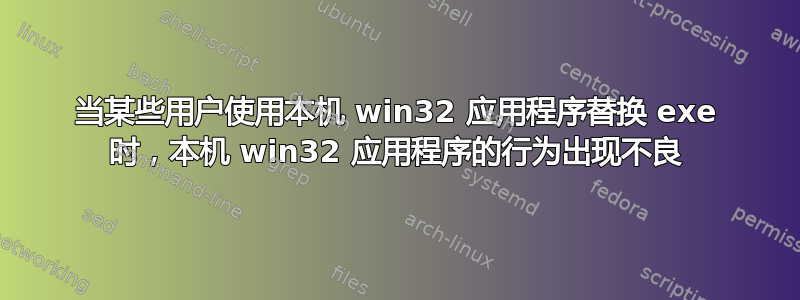 当某些用户使用本机 win32 应用程序替换 exe 时，本机 win32 应用程序的行为出现不良