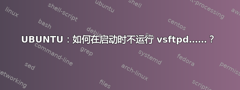 UBUNTU：如何在启动时不运行 vsftpd……？