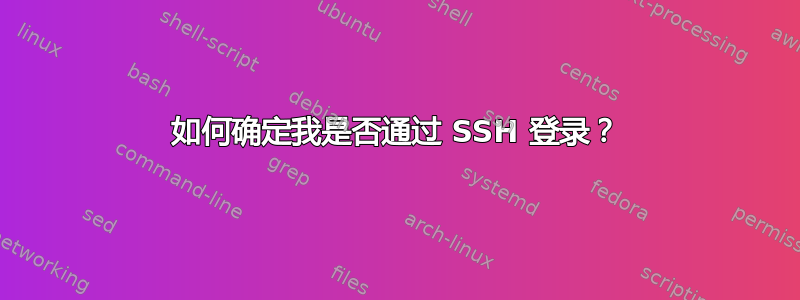 如何确定我是否通过 SSH 登录？