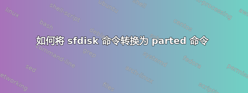 如何将 sfdisk 命令转换为 parted 命令