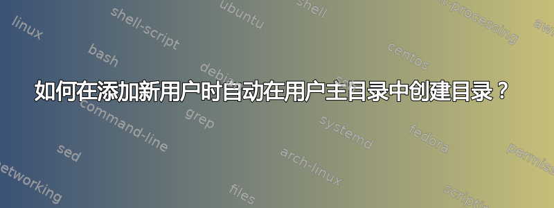 如何在添加新用户时自动在用户主目录中创建目录？