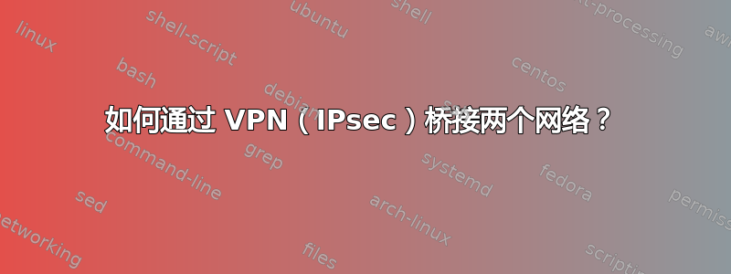 如何通过 VPN（IPsec）桥接两个网络？