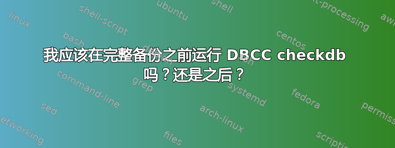 我应该在完整备份之前运行 DBCC checkdb 吗？还是之后？