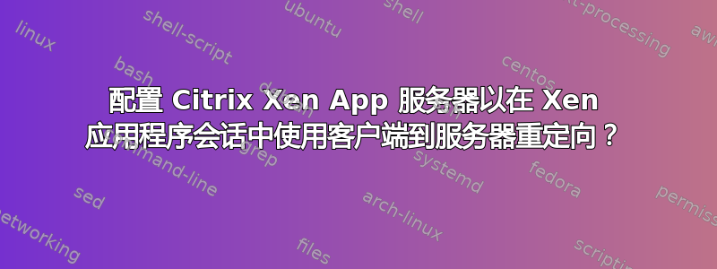 配置 Citrix Xen App 服务器以在 Xen 应用程序会话中使用客户端到服务器重定向？