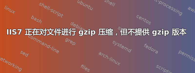 IIS7 正在对文件进行 gzip 压缩，但不提供 gzip 版本