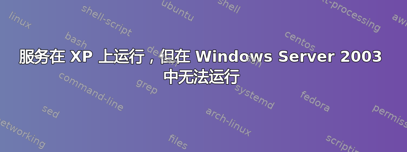 服务在 XP 上运行，但在 Windows Server 2003 中无法运行