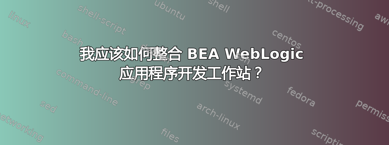 我应该如何整合 BEA WebLogic 应用程序开发工作站？