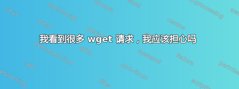 我看到很多 wget 请求，我应该担心吗