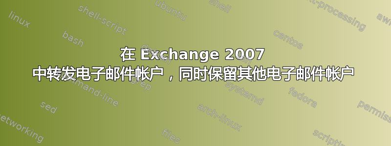 在 Exchange 2007 中转发电子邮件帐户，同时保留其他电子邮件帐户