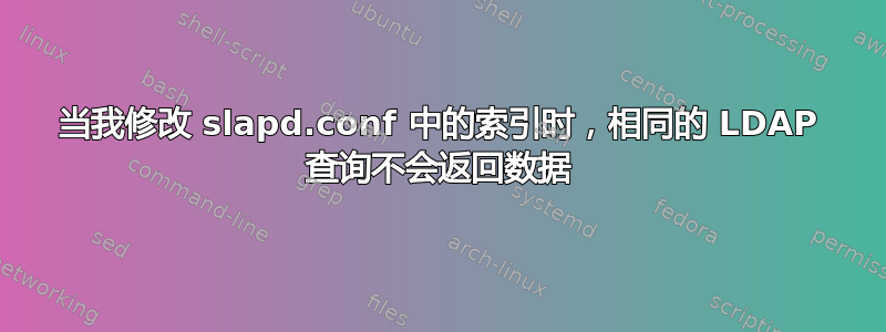 当我修改 slapd.conf 中的索引时，相同的 LDAP 查询不会返回数据