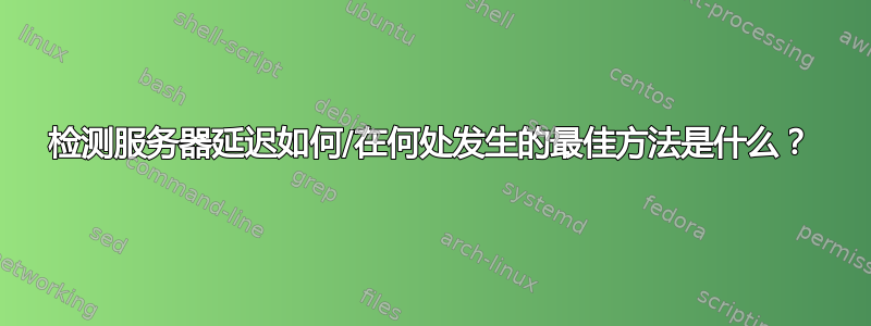 检测服务器延迟如何/在何处发生的最佳方法是什么？