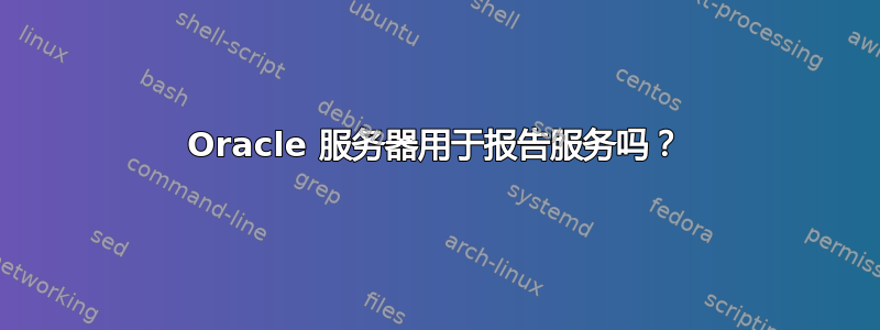 Oracle 服务器用于报告服务吗？