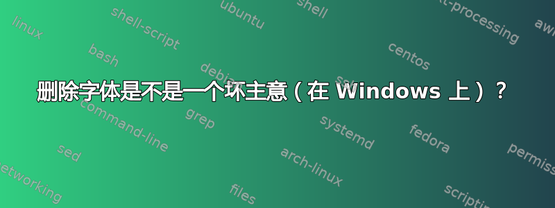 删除字体是不是一个坏主意（在 Windows 上）？