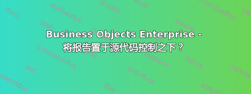 Business Objects Enterprise - 将报告置于源代码控制之下？