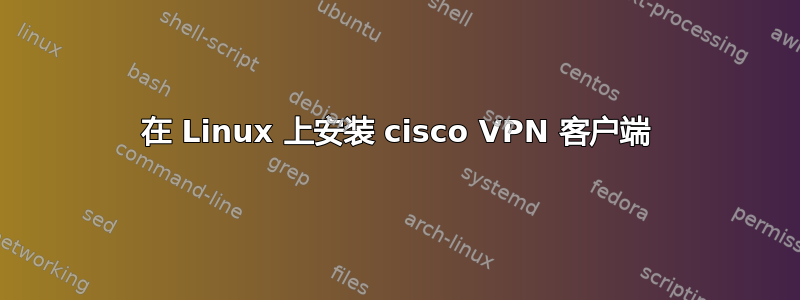 在 Linux 上安装 cisco VPN 客户端