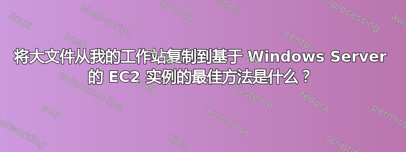 将大文件从我的工作站复制到基于 Windows Server 的 EC2 实例的最佳方法是什么？