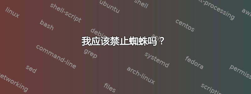 我应该禁止蜘蛛吗？