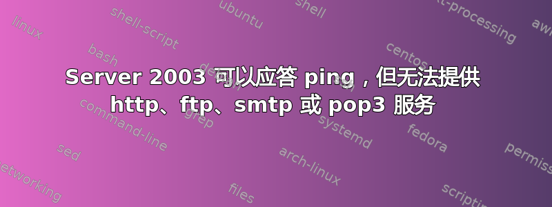 Server 2003 可以应答 ping，但无法提供 http、ftp、smtp 或 pop3 服务