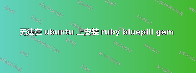 无法在 ubuntu 上安装 ruby​​ bluepill gem