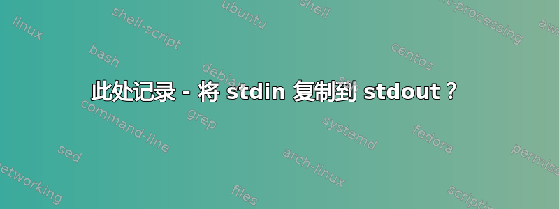 此处记录 - 将 stdin 复制到 stdout？