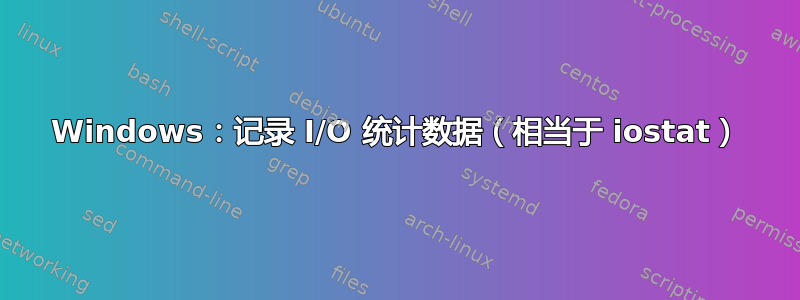 Windows：记录 I/O 统计数据（相当于 iostat）