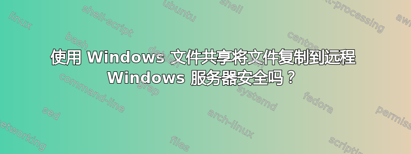 使用 Windows 文件共享将文件复制到远程 Windows 服务器安全吗？