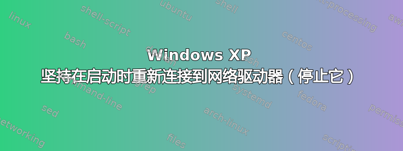 Windows XP 坚持在启动时重新连接到网络驱动器（停止它）