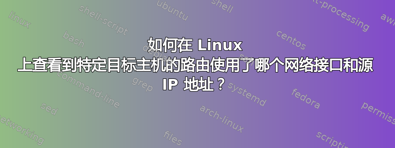 如何在 Linux 上查看到特定目标主机的路由使用了哪个网络接口和源 IP 地址？