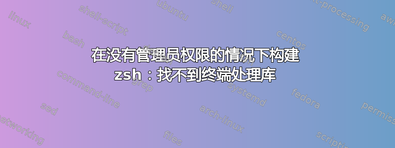 在没有管理员权限的情况下构建 zsh：找不到终端处理库