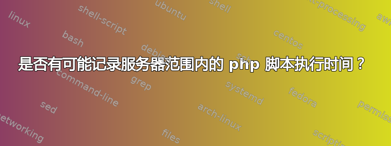 是否有可能记录服务器范围内的 php 脚本执行时间？