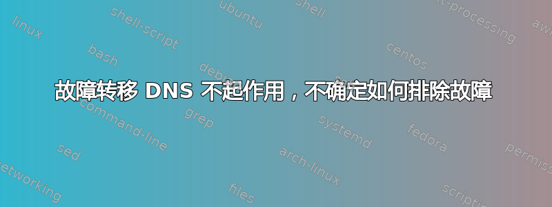 故障转移 DNS 不起作用，不确定如何排除故障