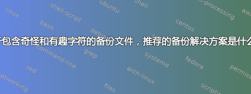 对于包含奇怪和有趣字符的备份文件，推荐的备份解决方案是什么？