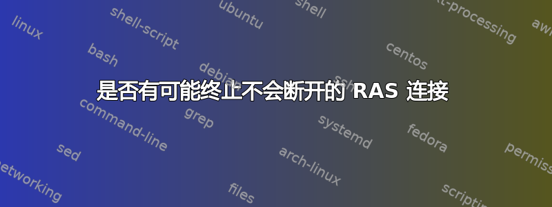 是否有可能终止不会断开的 RAS 连接