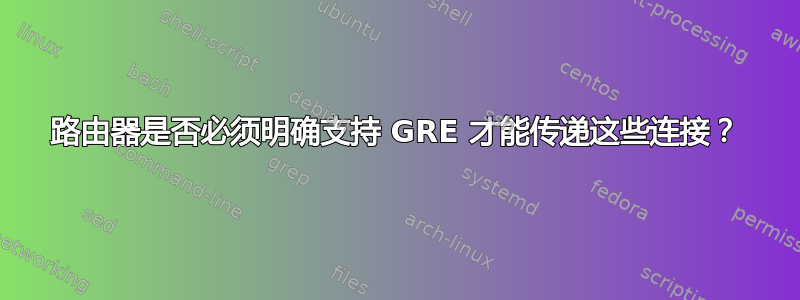 路由器是否必须明确支持 GRE 才能传递这些连接？