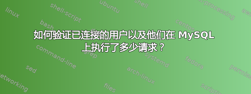 如何验证已连接的用户以及他们在 MySQL 上执行了多少请求？