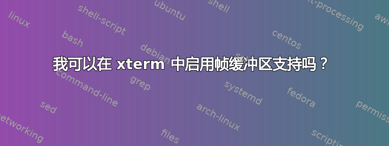 我可以在 xterm 中启用帧缓冲区支持吗？