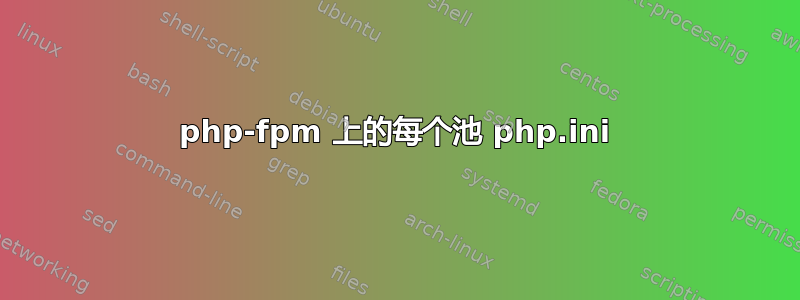 php-fpm 上的每个池 php.ini