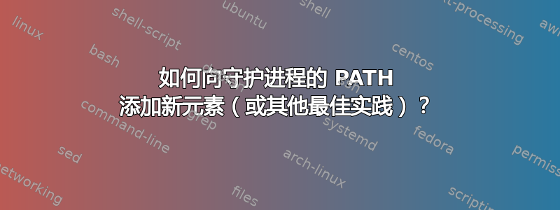 如何向守护进程的 PATH 添加新元素（或其他最佳实践）？