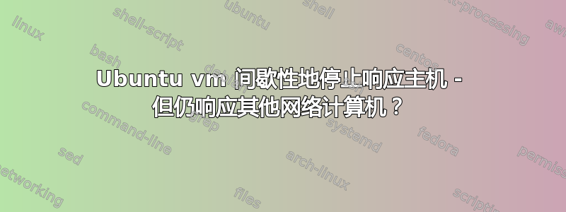 Ubuntu vm 间歇性地停止响应主机 - 但仍响应其他网络计算机？