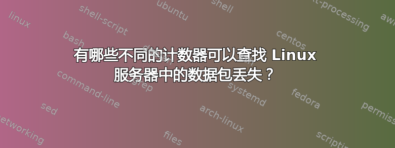 有哪些不同的计数器可以查找 Linux 服务器中的数据包丢失？