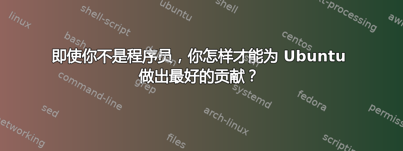 即使你不是程序员，你怎样才能为 Ubuntu 做出最好的贡献？