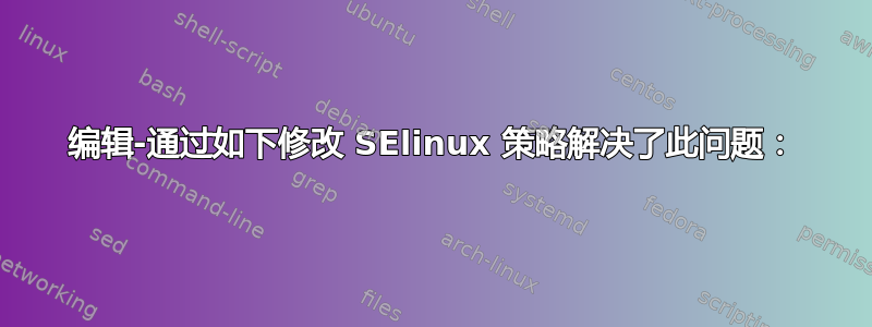 编辑-通过如下修改 SElinux 策略解决了此问题：